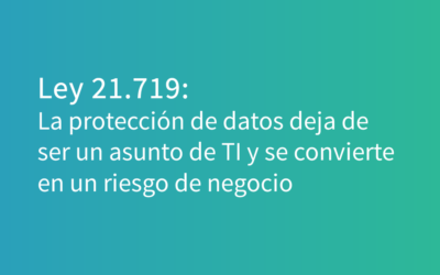 Ley 21.719: la protección de datos deja de ser un asunto de TI y se convierte en un riesgo de negocio